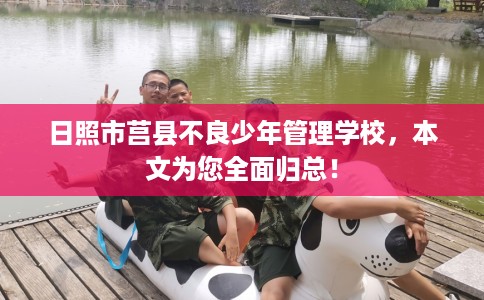 日照市莒县不良少年管理学校,本文为您全面归总! 日照市莒县不良少年管理学校,本文为您全面归总!