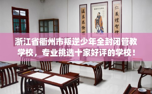 浙江省衢州市叛逆少年全封闭管教学校，专业挑选十家好评的学校！
