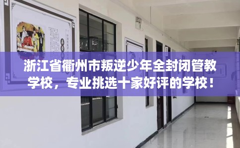 浙江省衢州市叛逆少年全封闭管教学校，专业挑选十家好评的学校！
