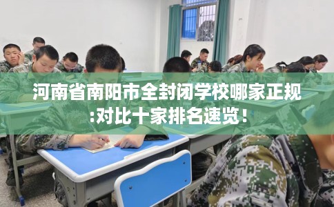 河南省南阳市全封闭学校哪家正规:对比十家排名速览! 河南省南阳市全封闭学校哪家正规:对比十家排名速览!