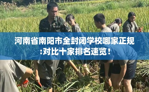 河南省南阳市全封闭学校哪家正规:对比十家排名速览! 河南省南阳市全封闭学校哪家正规:对比十家排名速览!