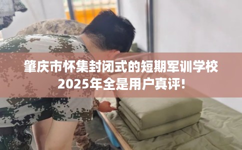 肇庆市怀集封闭式的短期军训学校2025年全是用户真评!