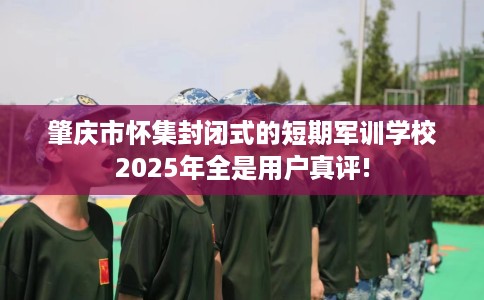 肇庆市怀集封闭式的短期军训学校2025年全是用户真评!