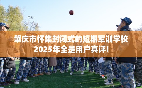 肇庆市怀集封闭式的短期军训学校2025年全是用户真评!