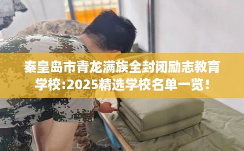 秦皇岛市青龙满族全封闭励志教育学校:2025精选学校名单一览！
