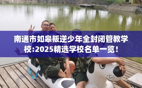 南通市如皋叛逆少年全封闭管教学校:2025精选学校名单一览！