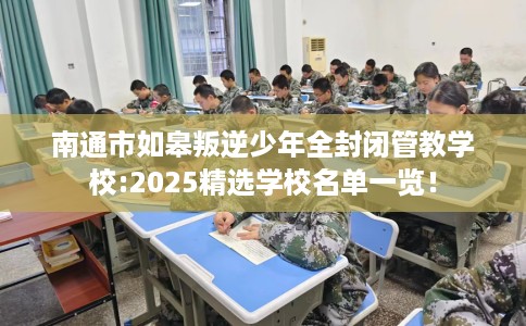 南通市如皋叛逆少年全封闭管教学校:2025精选学校名单一览！