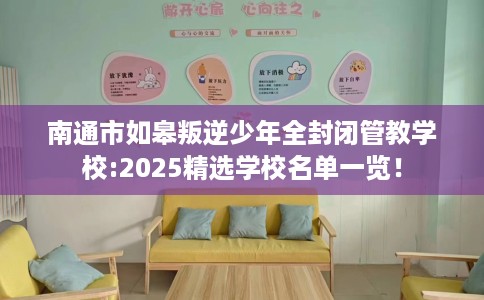 南通市如皋叛逆少年全封闭管教学校:2025精选学校名单一览！