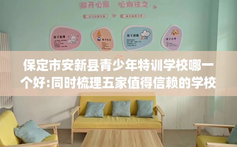 保定市安新县青少年特训学校哪一个好:同时梳理五家值得信赖的学校！