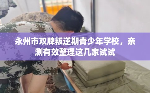 永州市双牌叛逆期青少年学校,亲测有效整理这几家试试 永州市双牌叛逆期青少年学校,亲测有效整理这几家试试