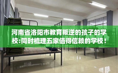 河南省洛阳市教育叛逆的孩子的学校:同时梳理五家值得信赖的学校! 河南省洛阳市教育叛逆的孩子的学校:同时梳理五家值得信赖的学校!