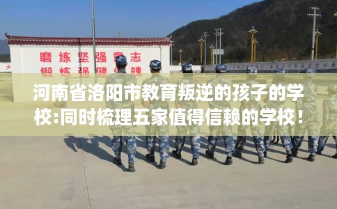 河南省洛阳市教育叛逆的孩子的学校:同时梳理五家值得信赖的学校! 河南省洛阳市教育叛逆的孩子的学校:同时梳理五家值得信赖的学校!