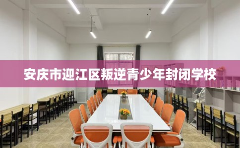 安庆市迎江区叛逆青少年封闭学校