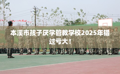 本溪市孩子厌学管教学校2025年错过亏大！