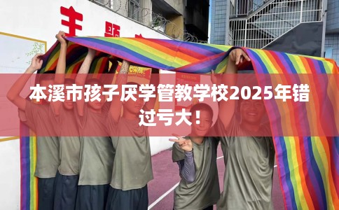 本溪市孩子厌学管教学校2025年错过亏大！