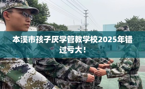 本溪市孩子厌学管教学校2025年错过亏大！
