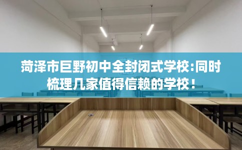 菏泽市巨野初中全封闭式学校:同时梳理几家值得信赖的学校！