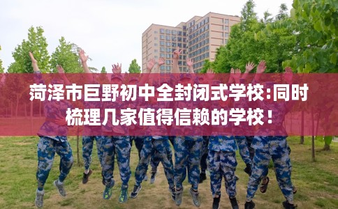 菏泽市巨野初中全封闭式学校:同时梳理几家值得信赖的学校！