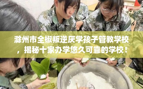 滁州市全椒叛逆厌学孩子管教学校,揭秘十家办学悠久可靠的学校! 滁州市全椒叛逆厌学孩子管教学校,揭秘十家办学悠久可靠的学校!