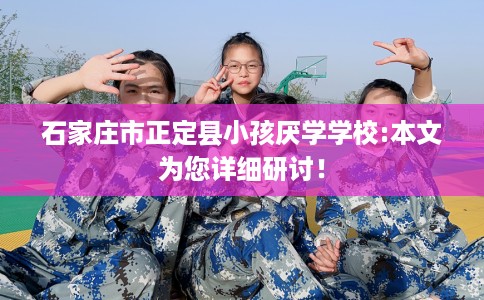 石家庄市正定县小孩厌学学校:本文为您详细研讨! 石家庄市正定县小孩厌学学校:本文为您详细研讨!