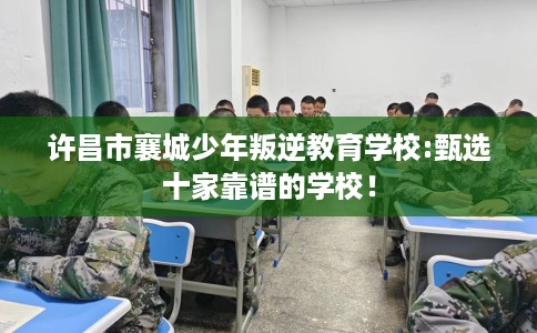 许昌市襄城少年叛逆教育学校:甄选十家靠谱的学校！