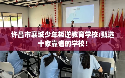 许昌市襄城少年叛逆教育学校:甄选十家靠谱的学校！