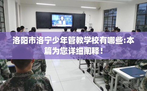 洛阳市洛宁少年管教学校有哪些:本篇为您详细阐释! 洛阳市洛宁少年管教学校有哪些:本篇为您详细阐释!