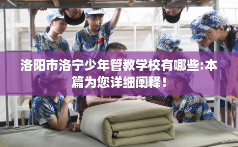 洛阳市洛宁少年管教学校有哪些:本篇为您详细阐释！