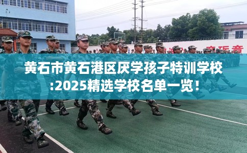 黄石市黄石港区厌学孩子特训学校:2025精选学校名单一览！