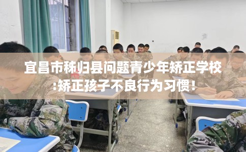 宜昌市秭归县问题青少年矫正学校:矫正孩子不良行为习惯！