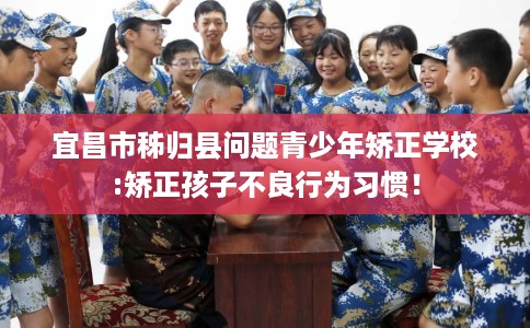 宜昌市秭归县问题青少年矫正学校:矫正孩子不良行为习惯！