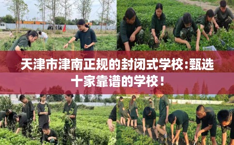 天津市津南正规的封闭式学校:甄选十家靠谱的学校！