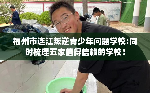 福州市连江叛逆青少年问题学校:同时梳理五家值得信赖的学校！