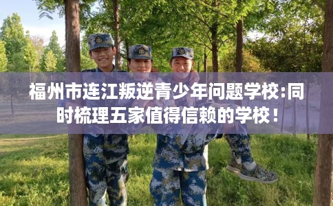 福州市连江叛逆青少年问题学校:同时梳理五家值得信赖的学校！