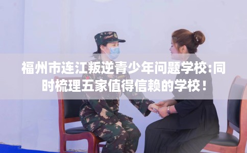 福州市连江叛逆青少年问题学校:同时梳理五家值得信赖的学校！