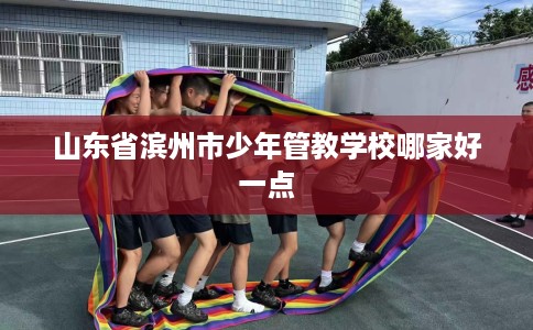 山东省滨州市少年管教学校哪家好一点