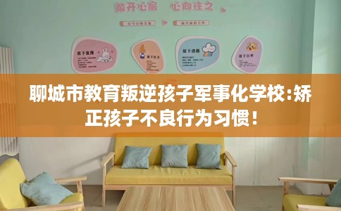 聊城市教育叛逆孩子军事化学校:矫正孩子不良行为习惯! 聊城市教育叛逆孩子军事化学校:矫正孩子不良行为习惯!