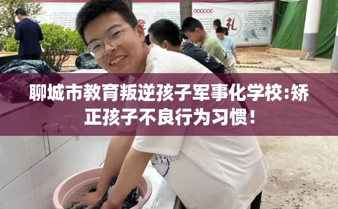 聊城市教育叛逆孩子军事化学校:矫正孩子不良行为习惯！