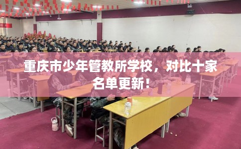 重庆市少年管教所学校,对比十家名单更新! 重庆市少年管教所学校,对比十家名单更新!