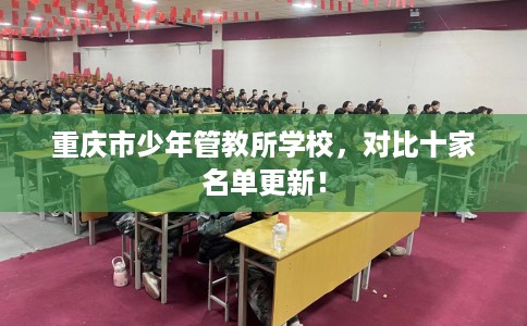 重庆市少年管教所学校,对比十家名单更新! 重庆市少年管教所学校,对比十家名单更新!