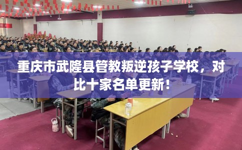 重庆市武隆县管教叛逆孩子学校,对比十家名单更新! 重庆市武隆县管教叛逆孩子学校,对比十家名单更新!