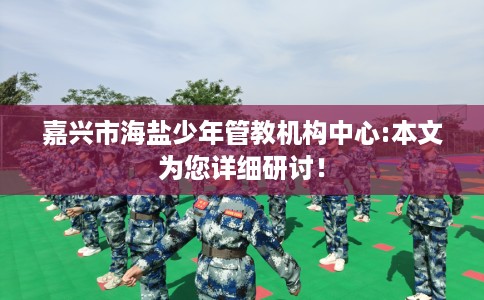 嘉兴市海盐少年管教机构中心:本文为您详细研讨! 嘉兴市海盐少年管教机构中心:本文为您详细研讨!