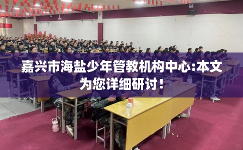 嘉兴市海盐少年管教机构中心:本文为您详细研讨！