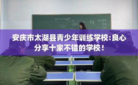 安庆市太湖县青少年训练学校:良心分享十家不错的学校! 安庆市太湖县青少年训练学校:良心分享十家不错的学校!