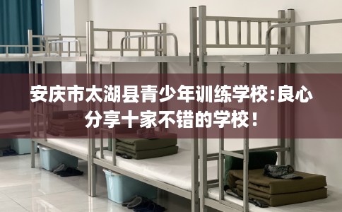 安庆市太湖县青少年训练学校:良心分享十家不错的学校！