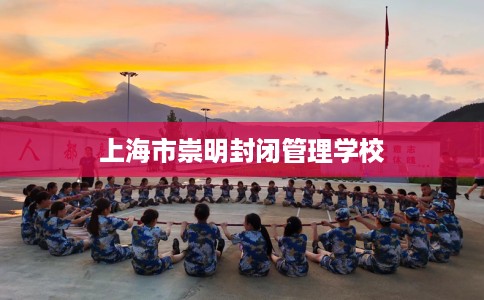 上海市崇明封闭管理学校 上海市崇明封闭管理学校