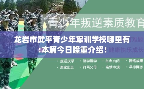 龙岩市武平青少年军训学校哪里有:本篇今日隆重介绍! 龙岩市武平青少年军训学校哪里有:本篇今日隆重介绍!