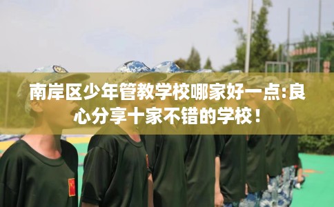 南岸区少年管教学校哪家好一点:良心分享十家不错的学校！