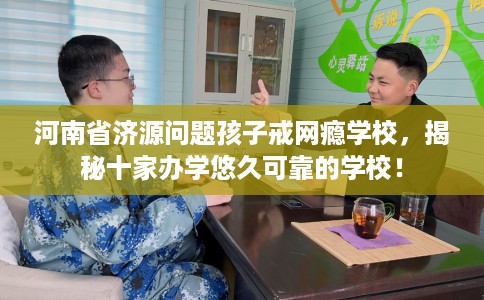 河南省济源问题孩子戒网瘾学校，揭秘十家办学悠久可靠的学校！