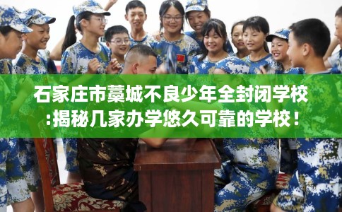 石家庄市藁城不良少年全封闭学校:揭秘几家办学悠久可靠的学校! 石家庄市藁城不良少年全封闭学校:揭秘几家办学悠久可靠的学校!